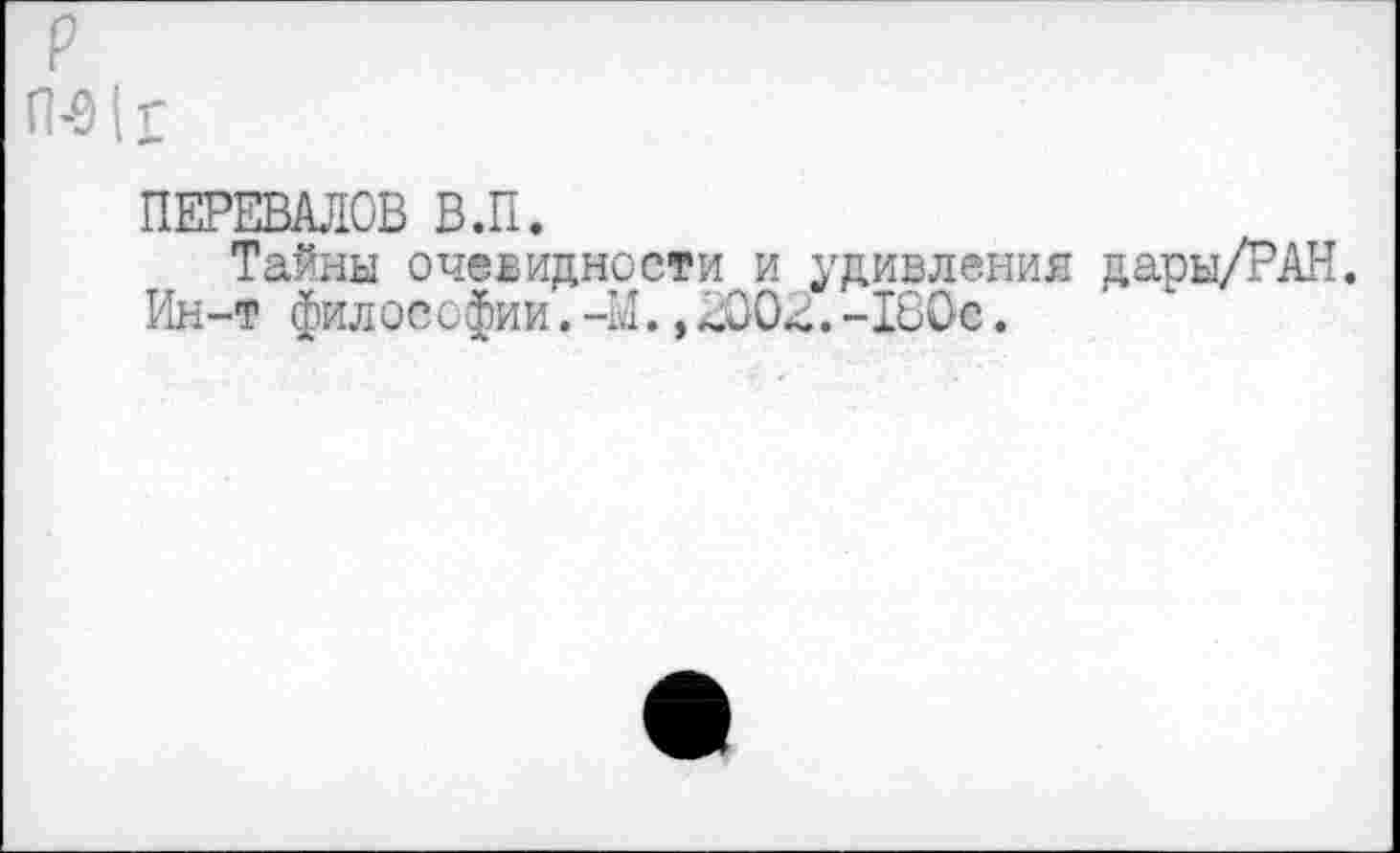 ﻿р
П-91г
ПЕРЕВАЛОВ В.П.
Тайны очевидности и удивления дары/РАН.
Ин-т философии.-М.,ЛООЛ.-180е.